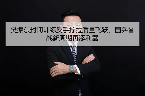 樊振东封闭训练反手拧拉质量飞跃，国乒备战新周期再添利器
