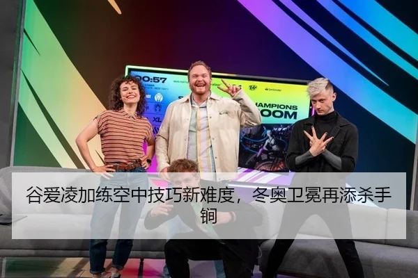 谷爱凌加练空中技巧新难度，冬奥卫冕再添杀手锏