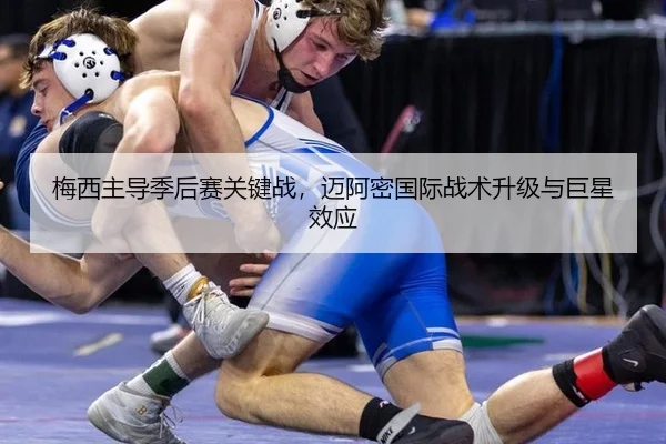 梅西主导季后赛关键战，迈阿密国际战术升级与巨星效应